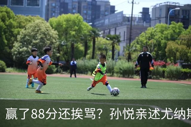 赢了88分还挨骂？孙悦亲述尤纳斯中场下死命令，唐正东两罚全丢，教练黑脸怒骂！