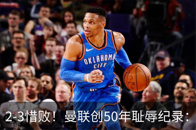 2-3惜败！曼联创50年耻辱纪录：被让2追3，英联杯逆转出局！球员评分出炉